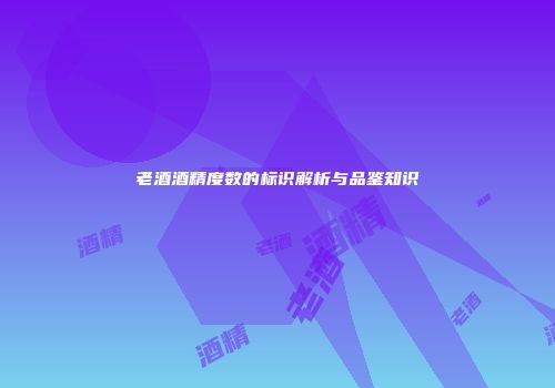 老酒酒精度数的标识解析与品鉴知识
