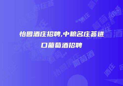 怡园酒庄招聘,中粮名庄荟进口葡萄酒招聘