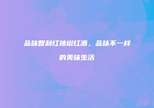 品味智利红辣椒红酒，品味不一样的美味生活