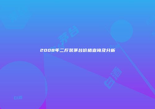 2008年二斤装茅台价格查询及分析