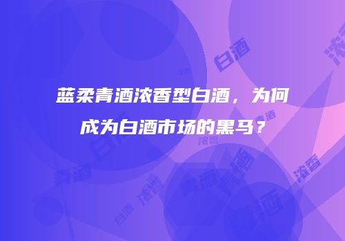 蓝柔青酒浓香型白酒，为何成为白酒市场的黑马？