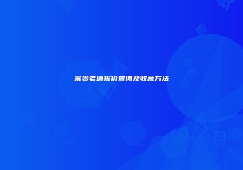 富贵老酒报价查询及收藏方法