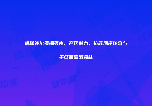 揭秘波尔多梅多克：产区魅力、拉菲酒庄传奇与干红葡萄酒品味