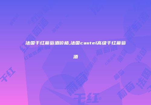 法国干红葡萄酒价格,法国castel高级干红葡萄酒