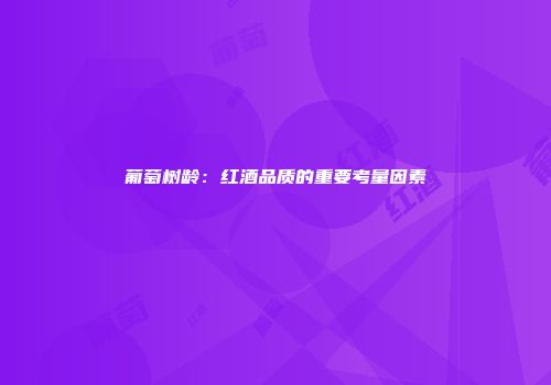 葡萄树龄：红酒品质的重要考量因素