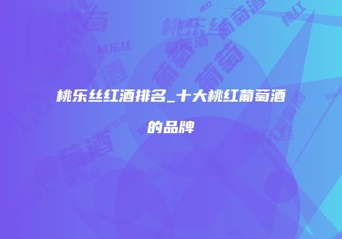 桃乐丝红酒排名_十大桃红葡萄酒的品牌