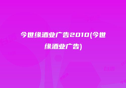今世缘酒业广告2010(今世缘酒业广告)