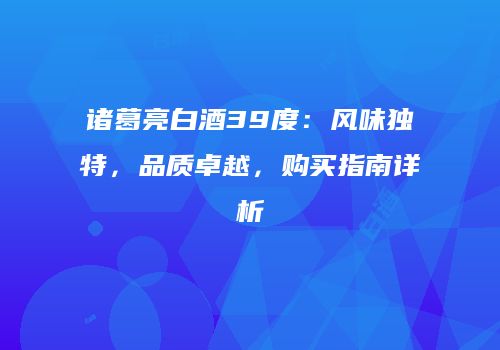 诸葛亮白酒39度：风味独特，品质卓越，购买指南详析