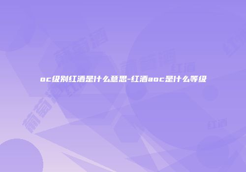 oc级别红酒是什么意思-红酒aoc是什么等级