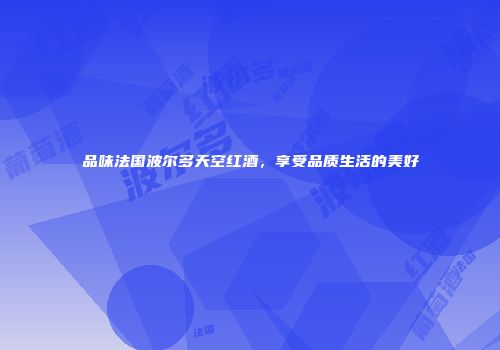 品味法国波尔多天空红酒，享受品质生活的美好