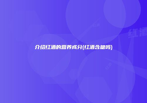 介绍红酒的营养成分(红酒含糖吗)