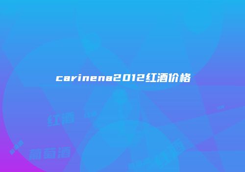 carinena2012红酒价格
