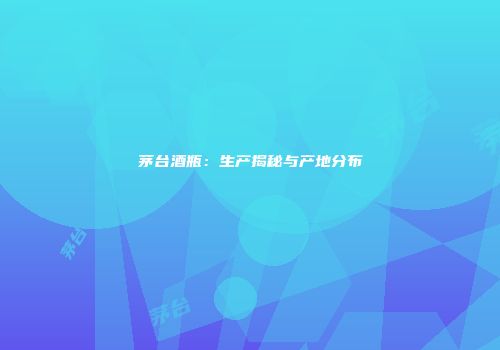 茅台酒瓶：生产揭秘与产地分布
