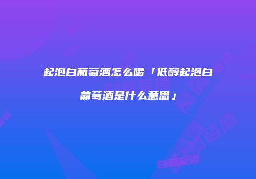 起泡白葡萄酒怎么喝「低醇起泡白葡萄酒是什么意思」
