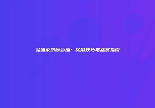品味莱昂葡萄酒：实用技巧与鉴赏指南