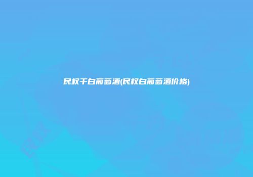 民权干白葡萄酒(民权白葡萄酒价格)