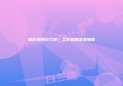 烟台海市白兰地：工艺品质鉴赏指南