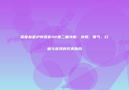 深度品鉴泸州老窖42度二曲光瓶：外观、香气、口感与色泽的完美融合