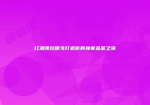 红酒佛拉明戈打造你的独家品鉴之旅