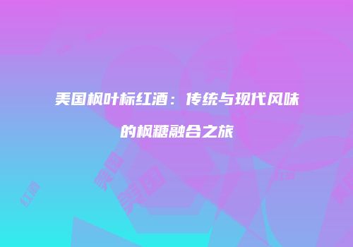 美国枫叶标红酒：传统与现代风味的枫糖融合之旅