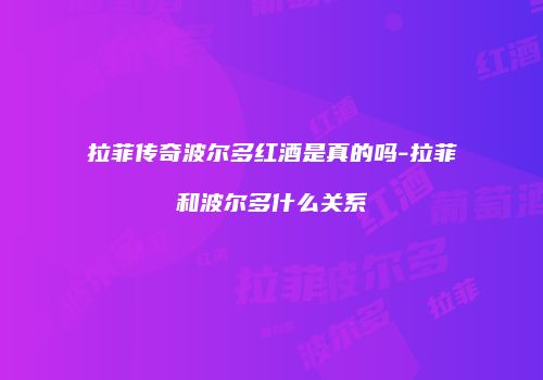 拉菲传奇波尔多红酒是真的吗-拉菲和波尔多什么关系