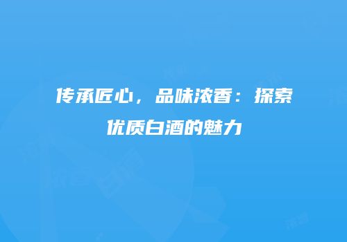 传承匠心，品味浓香：探索优质白酒的魅力
