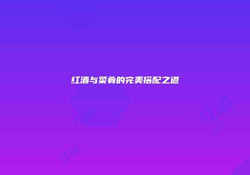 红酒与菜肴的完美搭配之道