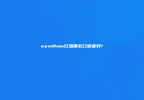 wyndham红酒哪款口感最好?