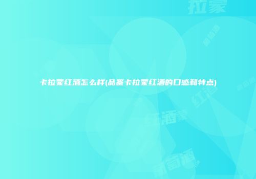 卡拉蒙红酒怎么样(品鉴卡拉蒙红酒的口感和特点)