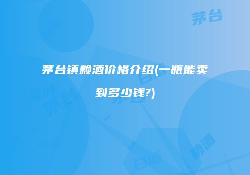 茅台镇赖酒价格介绍(一瓶能卖到多少钱?)
