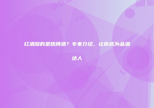 红酒甜的是啥牌酒？专家介绍，让你成为品酒达人