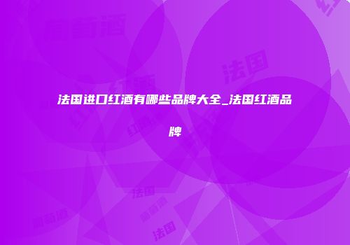 法国进口红酒有哪些品牌大全_法国红酒品牌