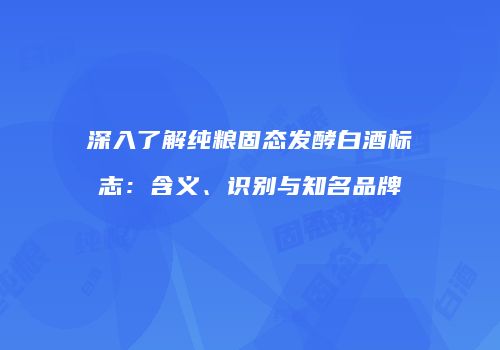 深入了解纯粮固态发酵白酒标志：含义、识别与知名品牌