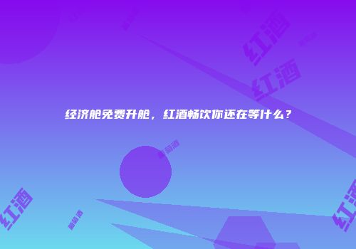 经济舱免费升舱，红酒畅饮你还在等什么？