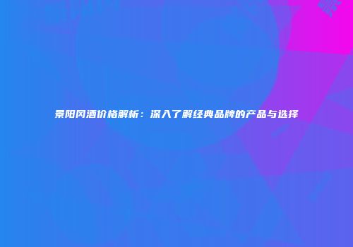 景阳冈酒价格解析：深入了解经典品牌的产品与选择
