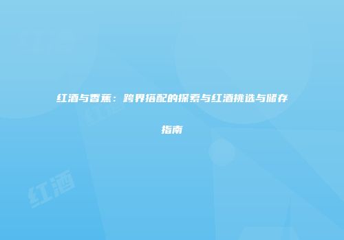 红酒与香蕉：跨界搭配的探索与红酒挑选与储存指南