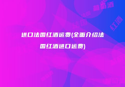 进口法国红酒运费(全面介绍法国红酒进口运费)