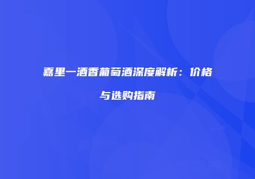嘉里一酒香葡萄酒深度解析：价格与选购指南