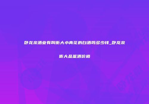 卧龙泉酒业有叫衡大小青花的白酒吗多少钱_卧龙泉衡大品鉴酒价格