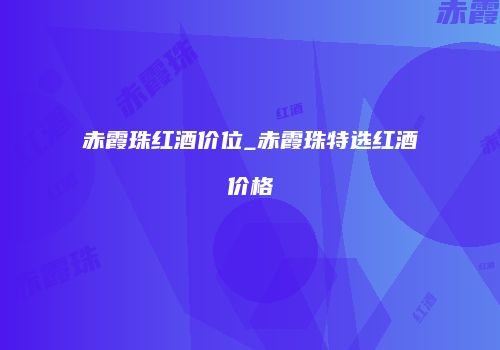 赤霞珠红酒价位_赤霞珠特选红酒价格
