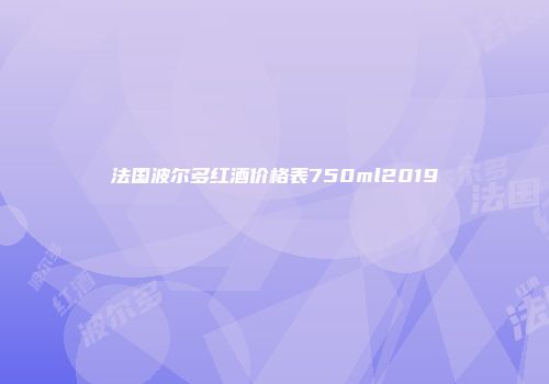 法国波尔多红酒价格表750ml2019
