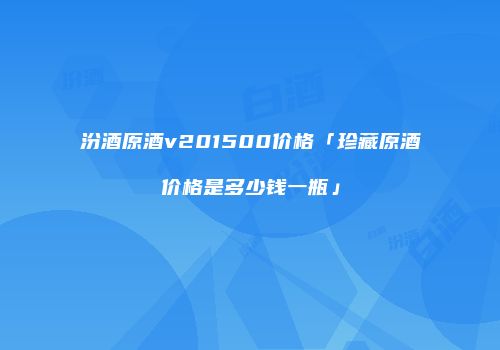 汾酒原酒v201500价格「珍藏原酒价格是多少钱一瓶」
