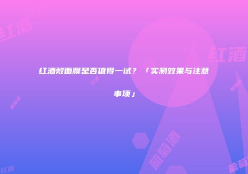 红酒敷面膜是否值得一试？「实测效果与注意事项」