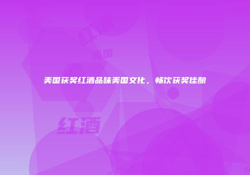 美国获奖红酒品味美国文化，畅饮获奖佳酿