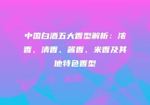 中国白酒五大香型解析：浓香、清香、酱香、米香及其他特色香型