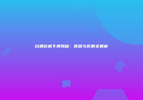白酒价格下调揭秘：原因与影响全解析