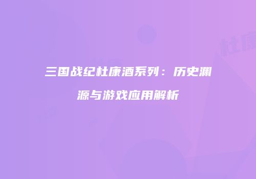 三国战纪杜康酒系列：历史渊源与游戏应用解析