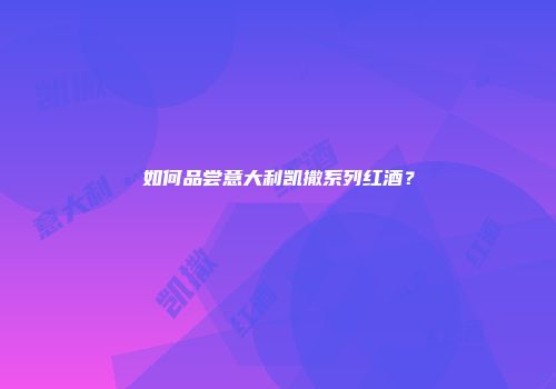 如何品尝意大利凯撒系列红酒？