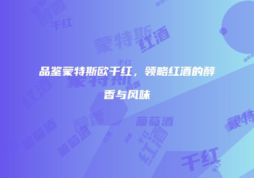 品鉴蒙特斯欧干红，领略红酒的醇香与风味