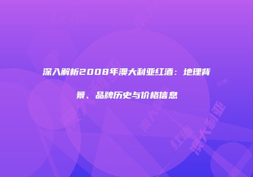 深入解析2008年澳大利亚红酒：地理背景、品牌历史与价格信息